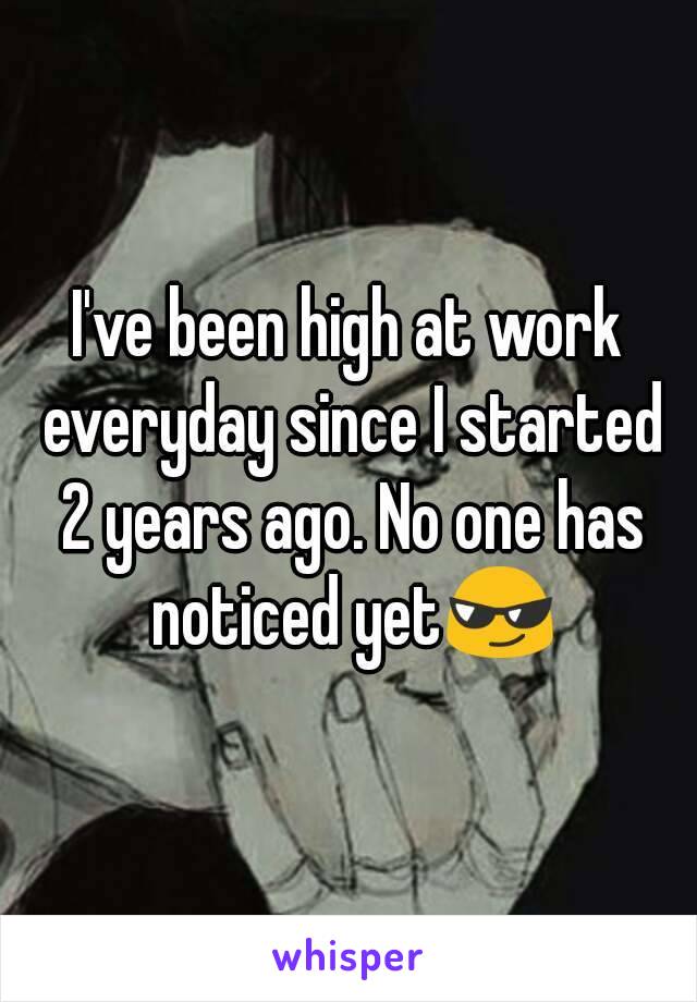 I've been high at work everyday since I started 2 years ago. No one has noticed yetðŸ˜Ž