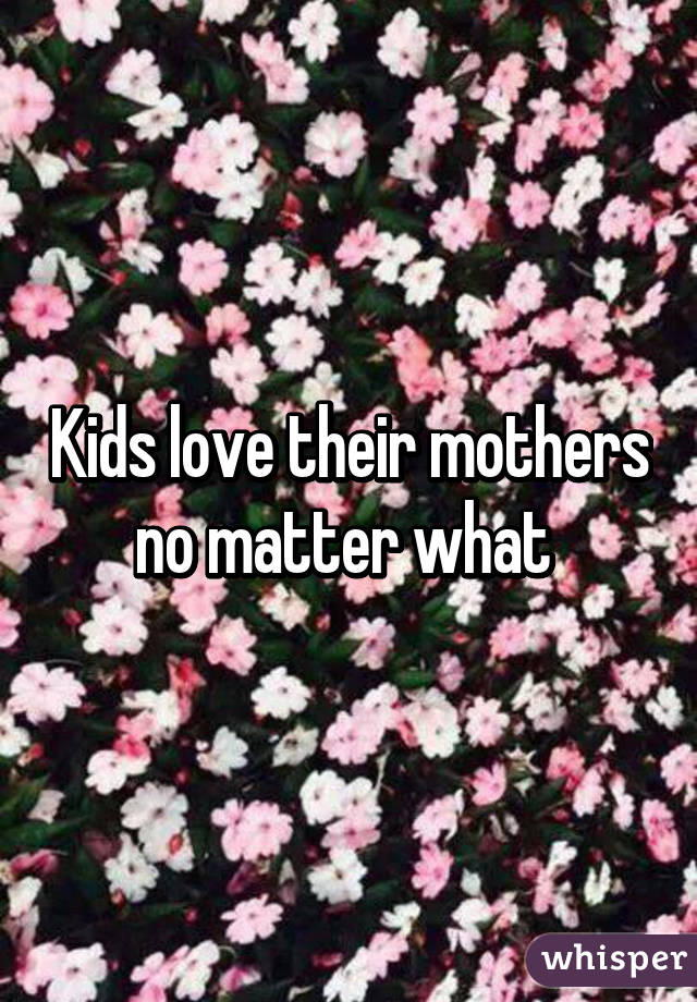 Kids love their mothers no matter what 