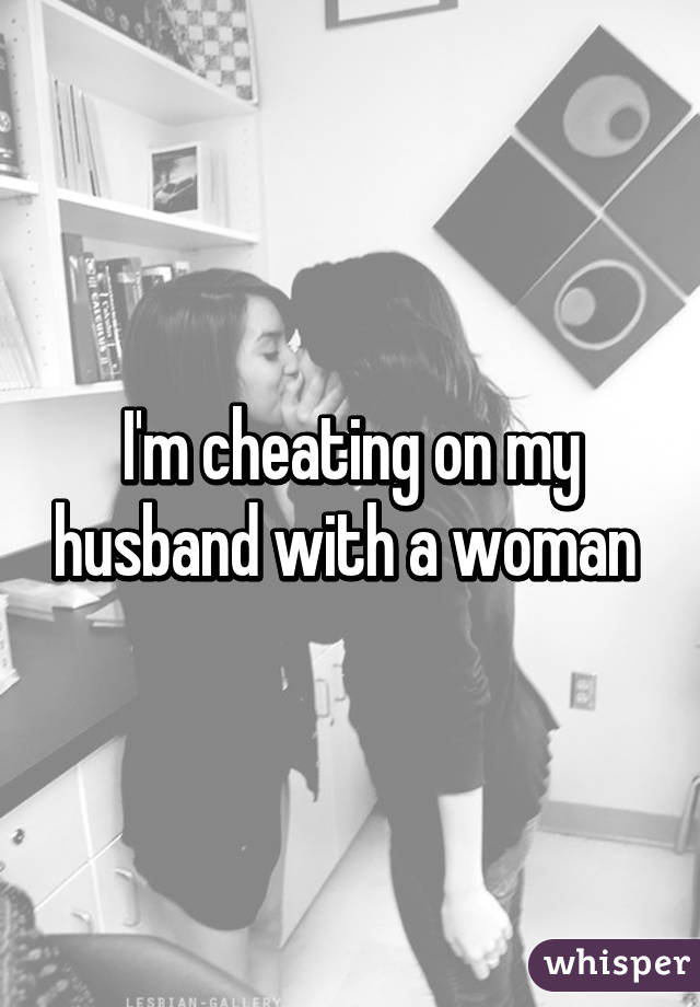 I'm cheating on my husband with a woman 