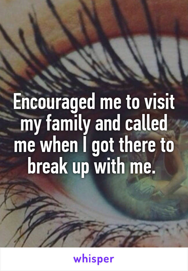 Encouraged me to visit my family and called me when I got there to break up with me. 