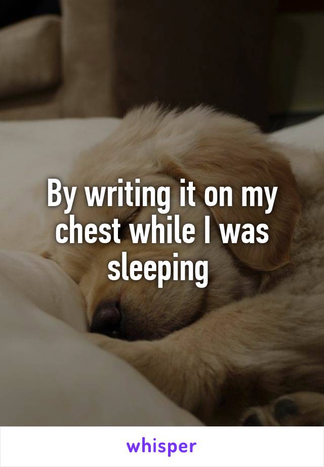 By writing it on my chest while I was sleeping 