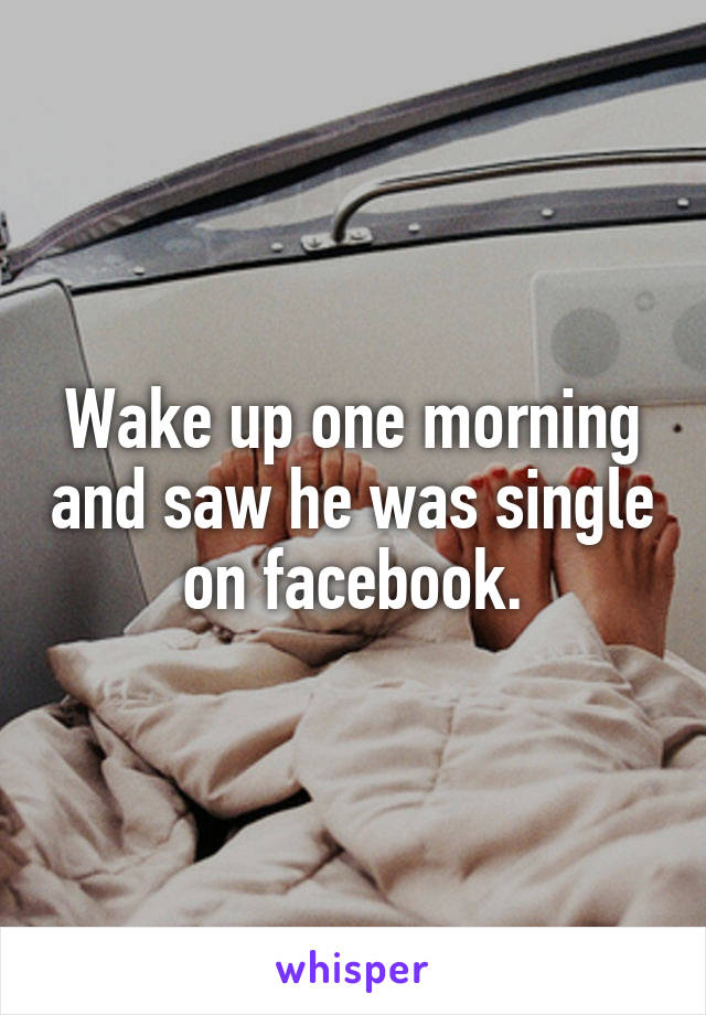 Wake up one morning and saw he was single on facebook.