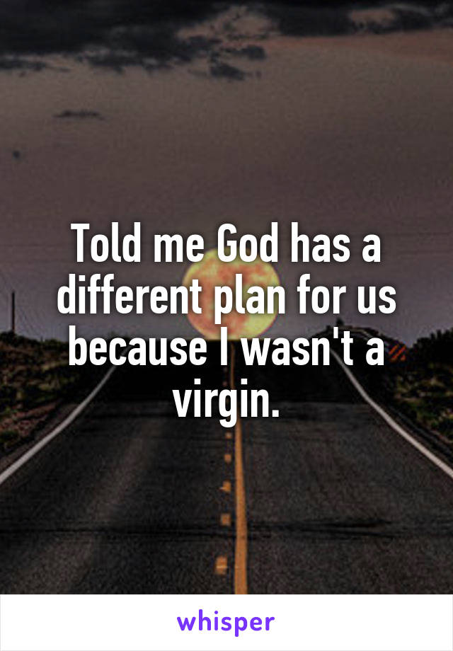 Told me God has a different plan for us because I wasn't a virgin.
