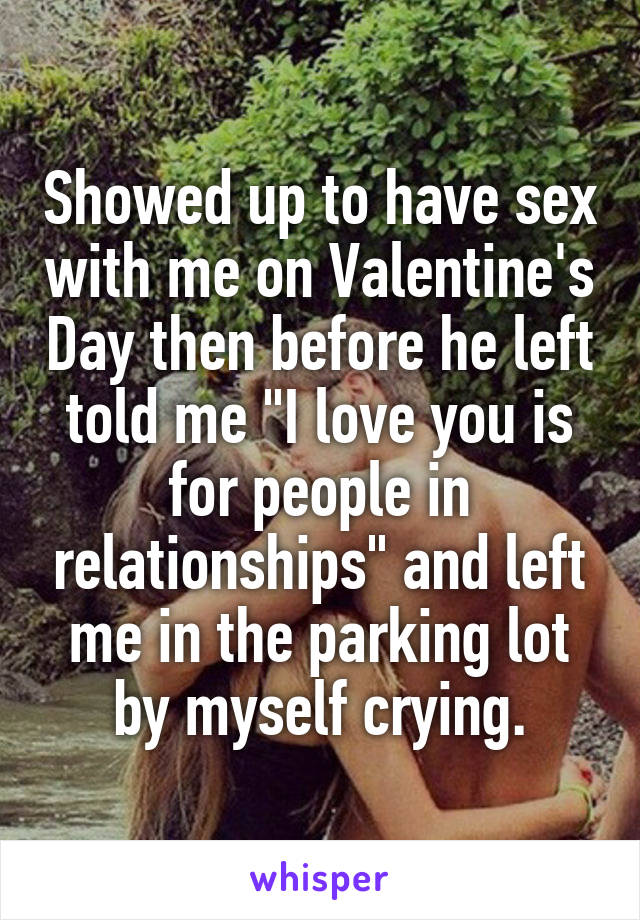 Showed up to have sex with me on Valentine's Day then before he left told me "I love you is for people in relationships" and left me in the parking lot by myself crying.