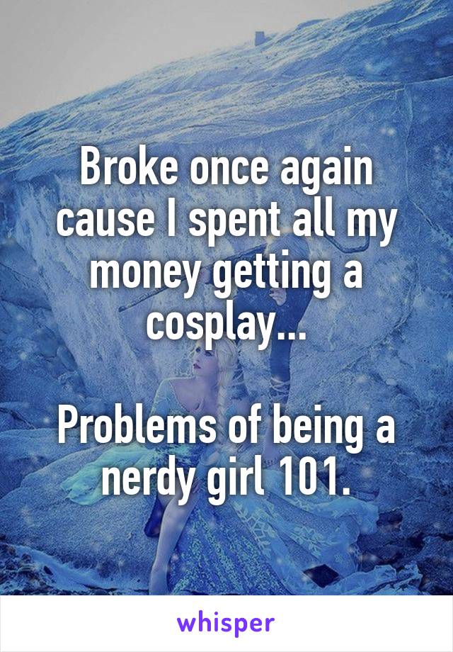 Broke once again cause I spent all my money getting a cosplay...

Problems of being a nerdy girl 101.