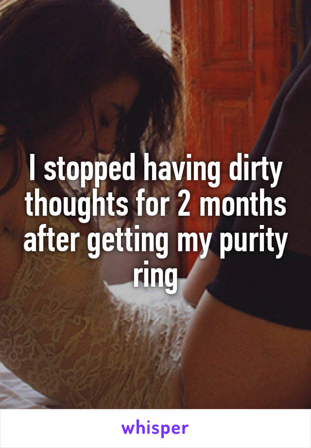 I stopped having dirty thoughts for 2 months after getting my purity ring