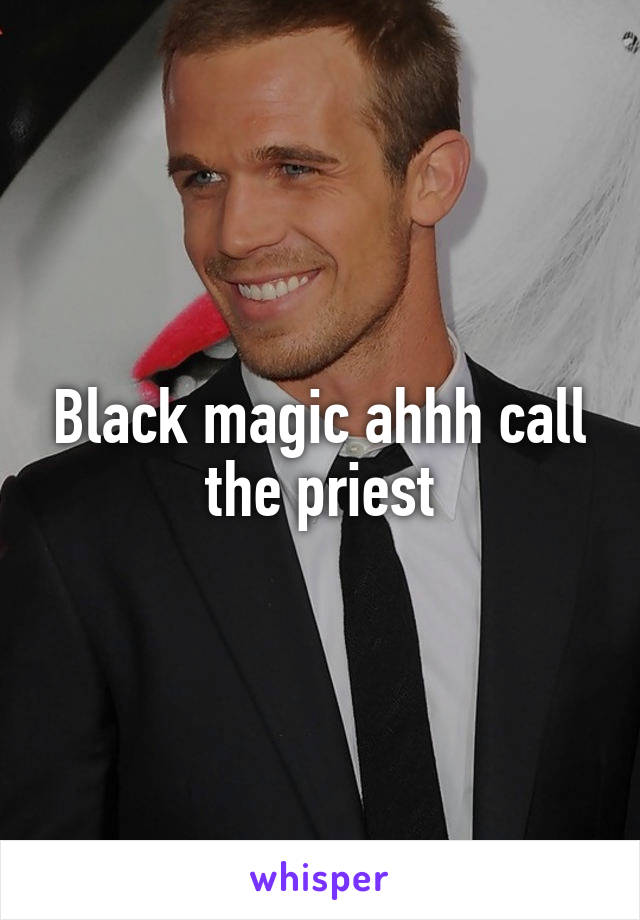 Black magic ahhh call the priest