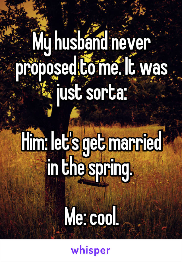 My husband never proposed to me. It was just sorta:

Him: let's get married in the spring. 

Me: cool.
