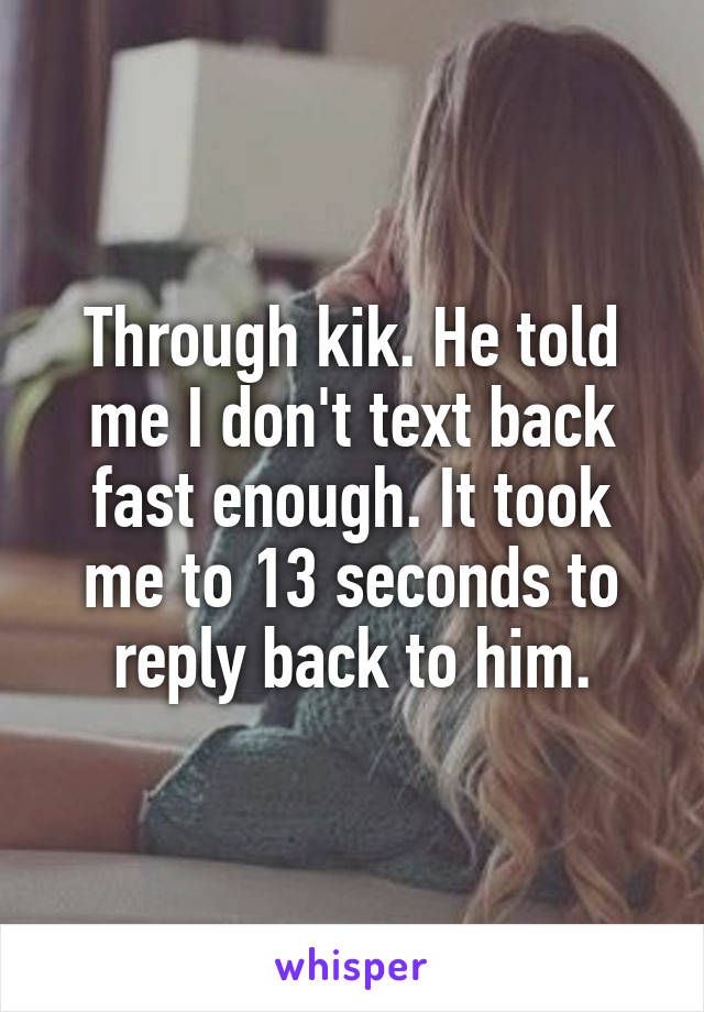 Through kik. He told me I don't text back fast enough. It took me to 13 seconds to reply back to him.