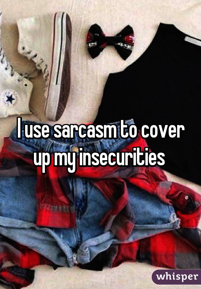 I use sarcasm to cover up my insecurities 