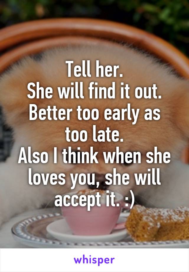 Tell her.
She will find it out.
Better too early as too late.
Also I think when she loves you, she will accept it. :)