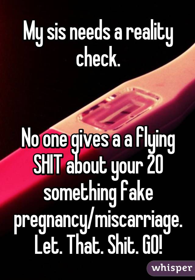 My sis needs a reality check.


No one gives a a flying SHIT about your 20 something fake pregnancy/miscarriage.
Let. That. Shit. GO!