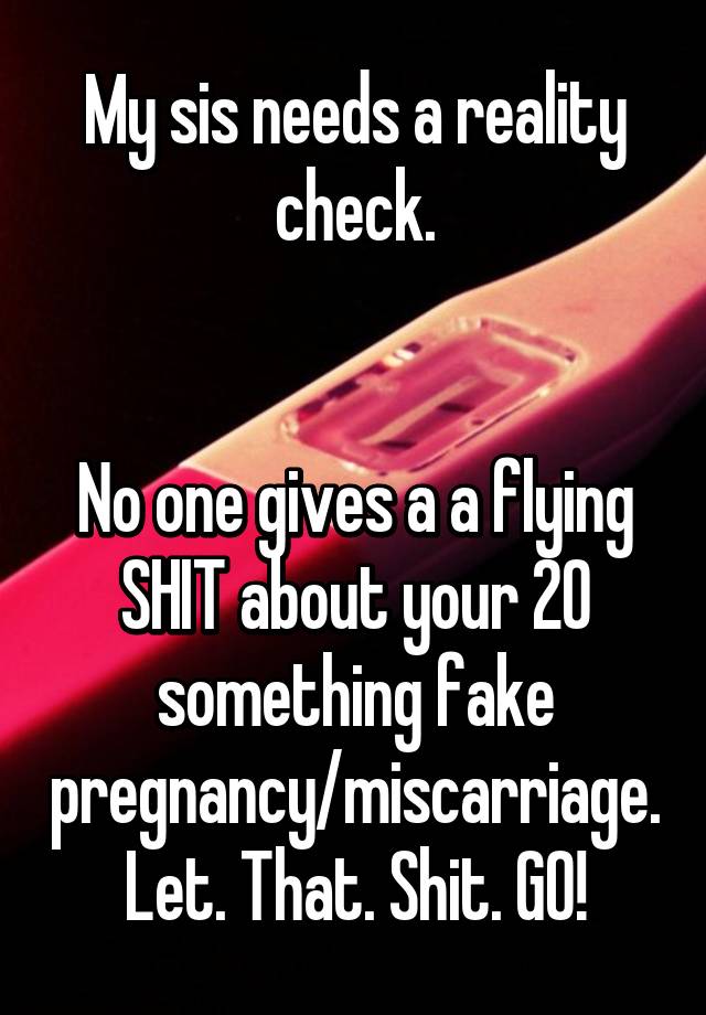 My sis needs a reality check.


No one gives a a flying SHIT about your 20 something fake pregnancy/miscarriage.
Let. That. Shit. GO!