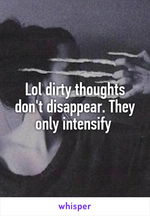 Lol dirty thoughts don't disappear. They only intensify 