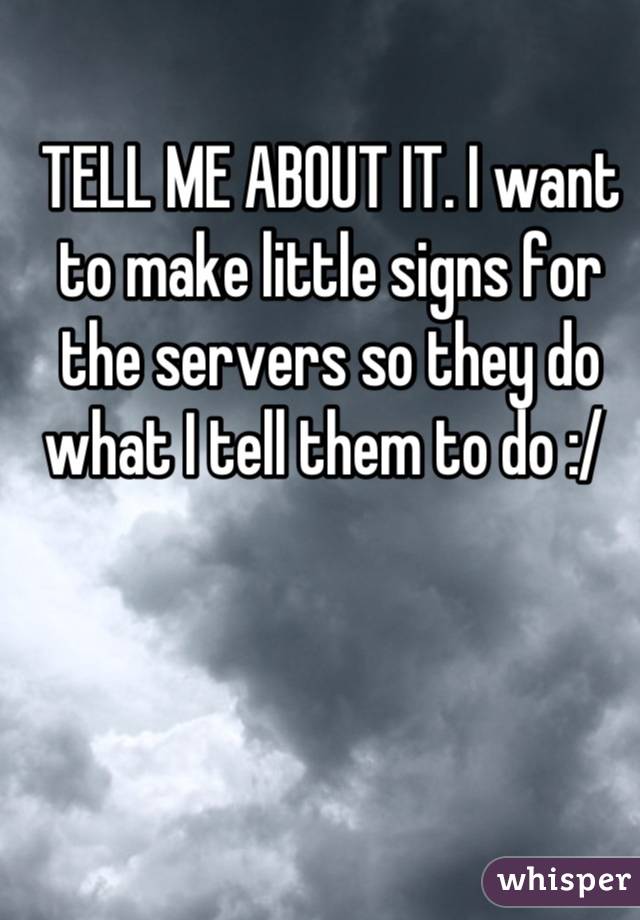 TELL ME ABOUT IT. I want to make little signs for the servers so they do what I tell them to do :/ 