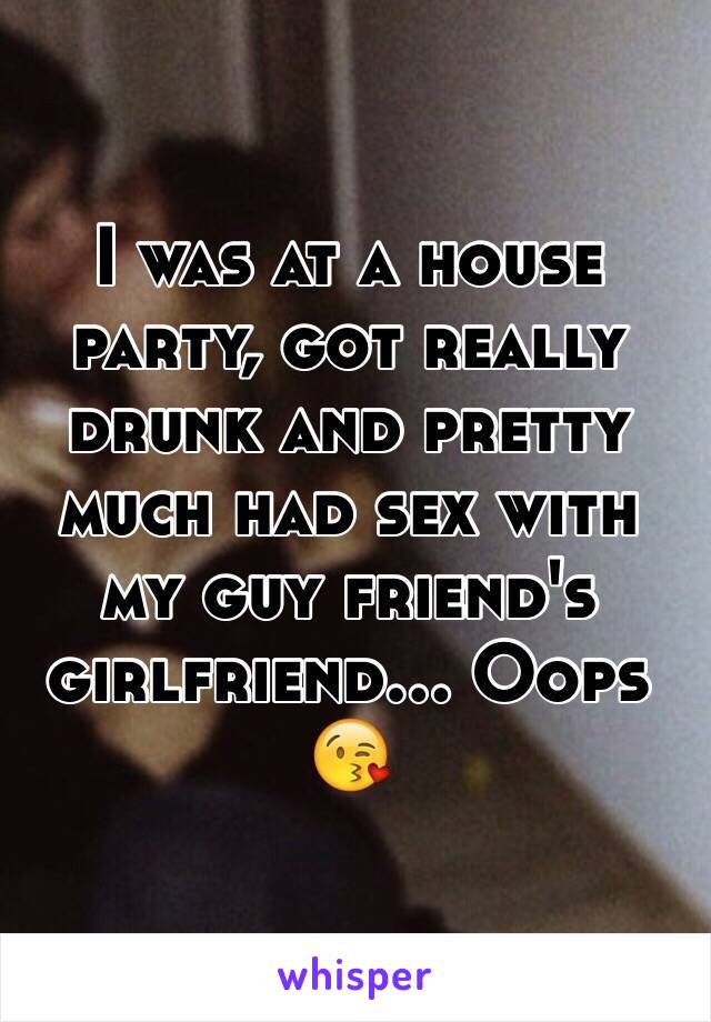 I was at a house party, got really drunk and pretty much had sex with my guy friend's girlfriend... Oops 😘