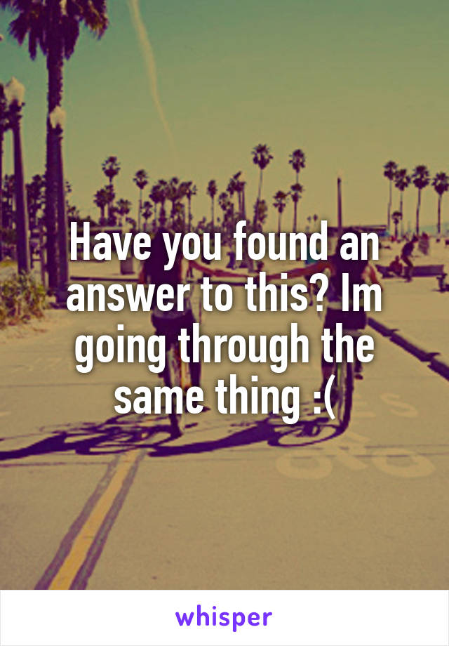 Have you found an answer to this? Im going through the same thing :(
