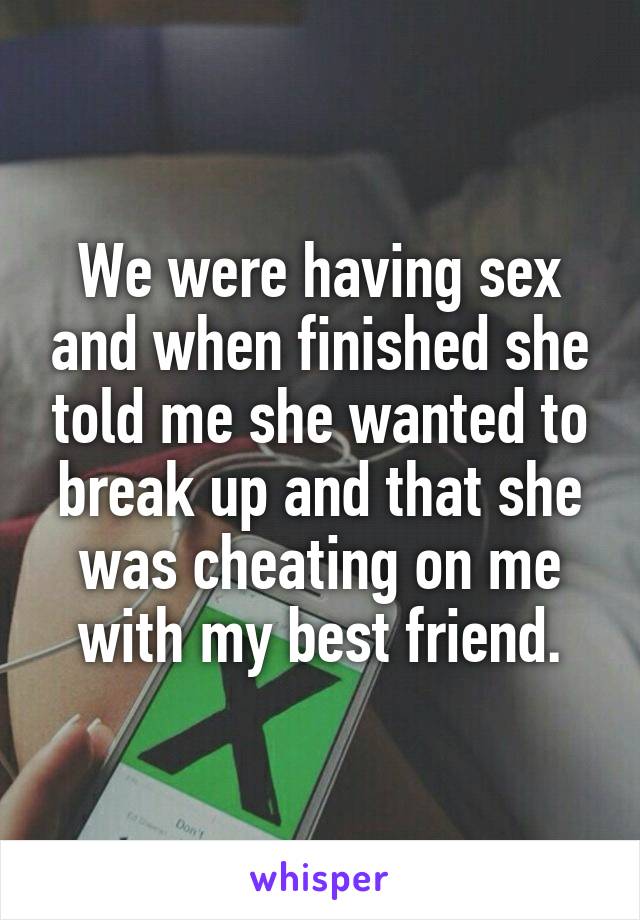 We were having sex and when finished she told me she wanted to break up and that she was cheating on me with my best friend.
