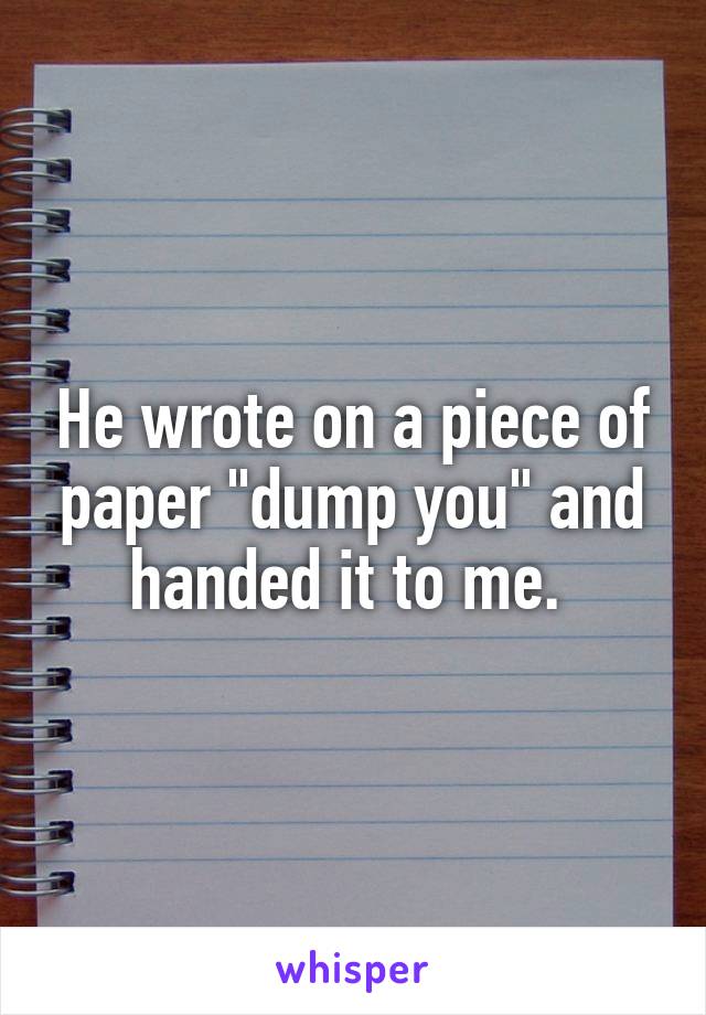 He wrote on a piece of paper "dump you" and handed it to me. 