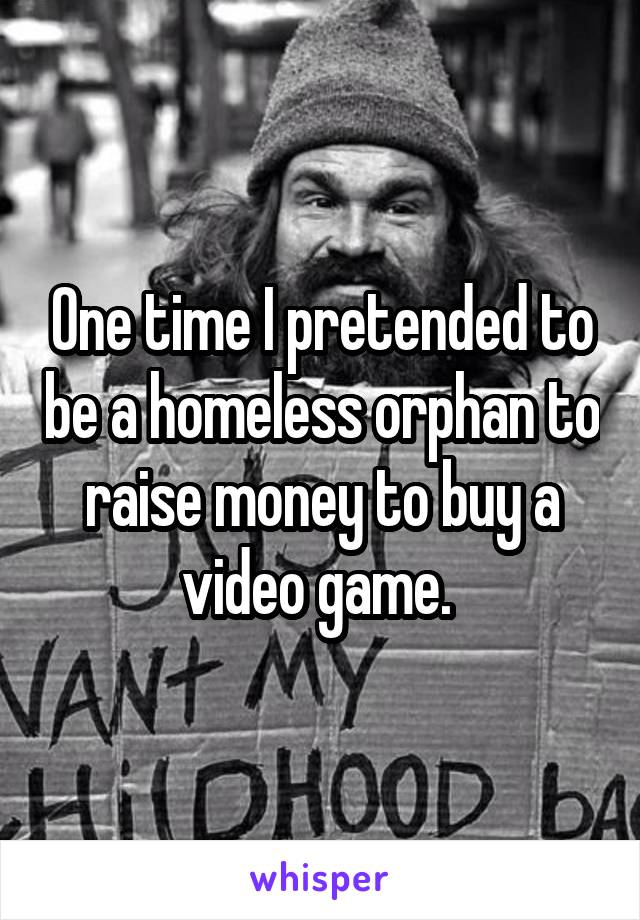 One time I pretended to be a homeless orphan to raise money to buy a video game. 