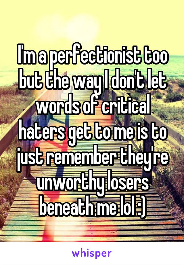 I'm a perfectionist too but the way I don't let words of critical haters get to me is to just remember they're unworthy losers beneath me lol :)