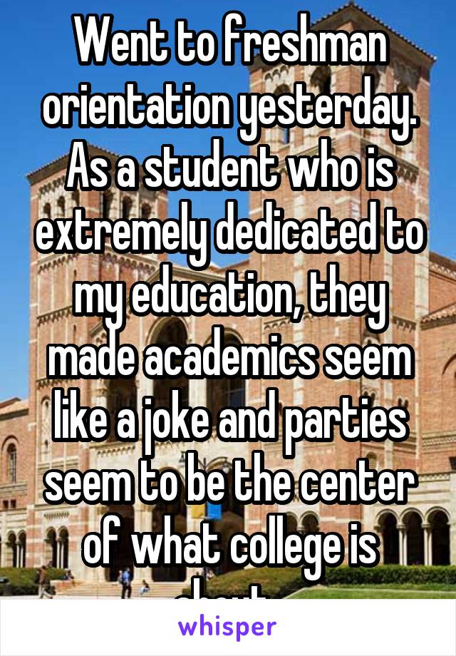 Went to freshman orientation yesterday. As a student who is extremely dedicated to my education, they made academics seem like a joke and parties seem to be the center of what college is about. 