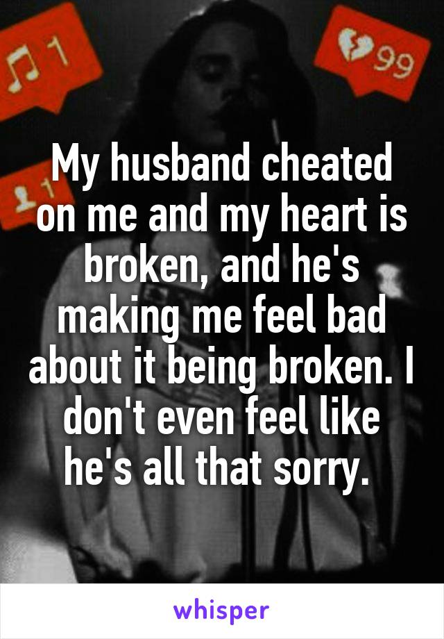 My husband cheated on me and my heart is broken, and he's making me feel bad about it being broken. I don't even feel like he's all that sorry. 