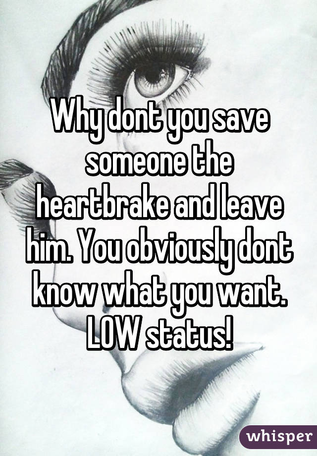 Why dont you save someone the heartbrake and leave him. You obviously dont know what you want. LOW status!