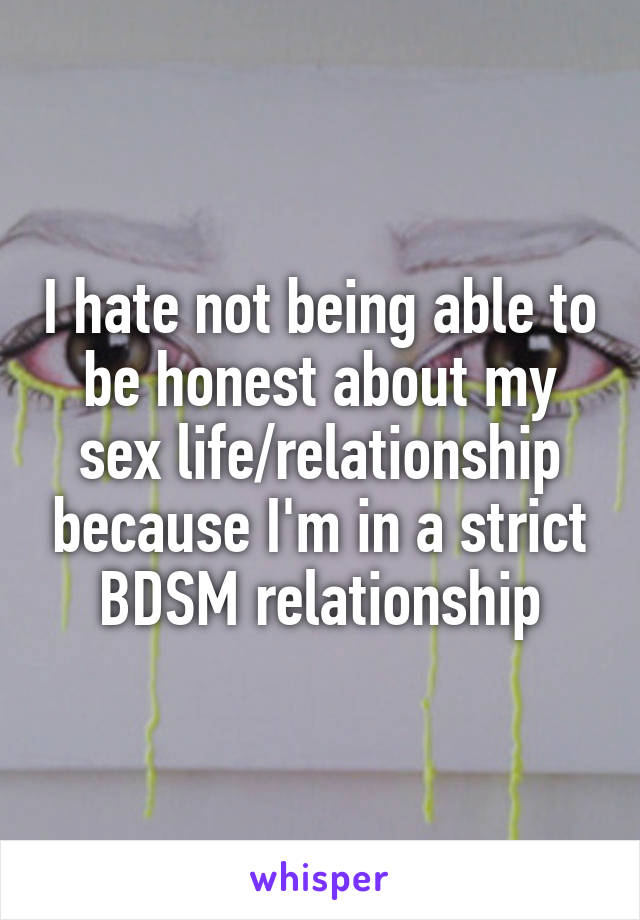 I hate not being able to be honest about my sex life/relationship because I'm in a strict BDSM relationship