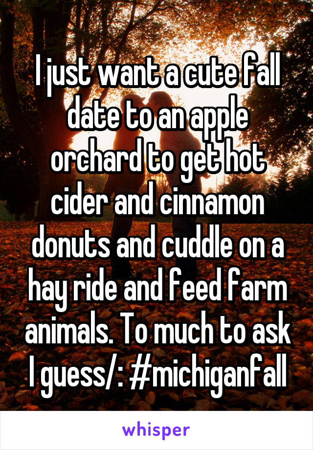 I just want a cute fall date to an apple orchard to get hot cider and cinnamon donuts and cuddle on a hay ride and feed farm animals. To much to ask I guess/: #michiganfall