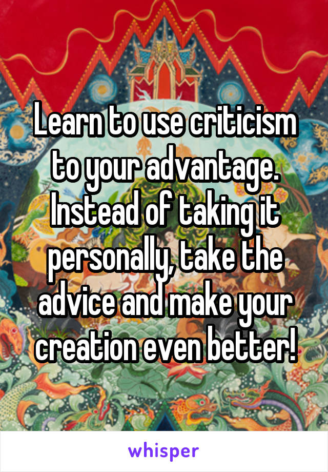 Learn to use criticism to your advantage. Instead of taking it personally, take the advice and make your creation even better!