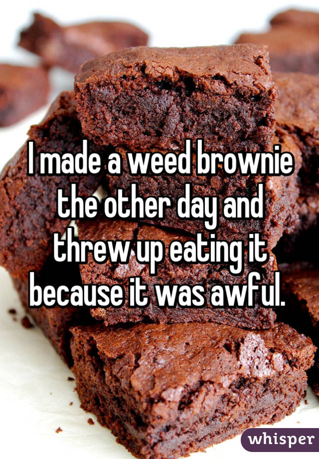 I made a weed brownie the other day and threw up eating it because it was awful. 
