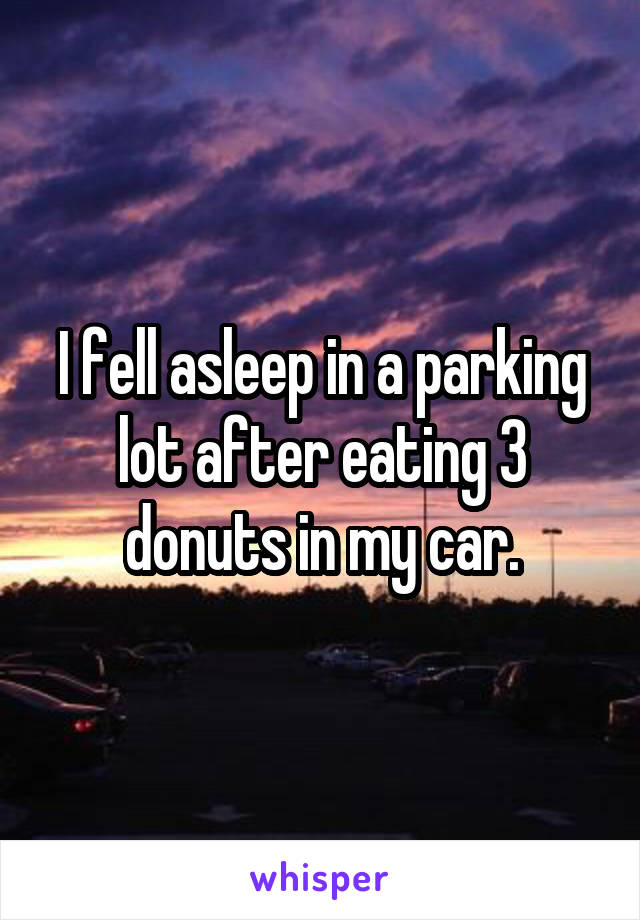 I fell asleep in a parking lot after eating 3 donuts in my car.