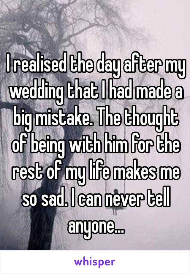 I realised the day after my wedding that I had made a big mistake. The thought of being with him for the rest of my life makes me so sad. I can never tell anyone...