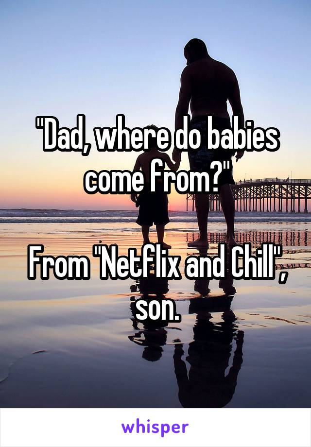 "Dad, where do babies come from?"

From "Netflix and Chill", son.