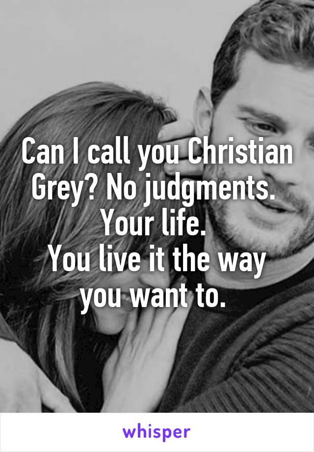 Can I call you Christian Grey? No judgments. 
Your life. 
You live it the way you want to. 