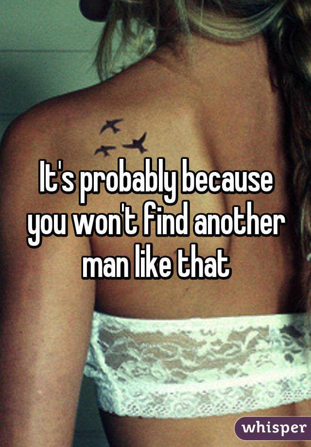 It's probably because you won't find another man like that