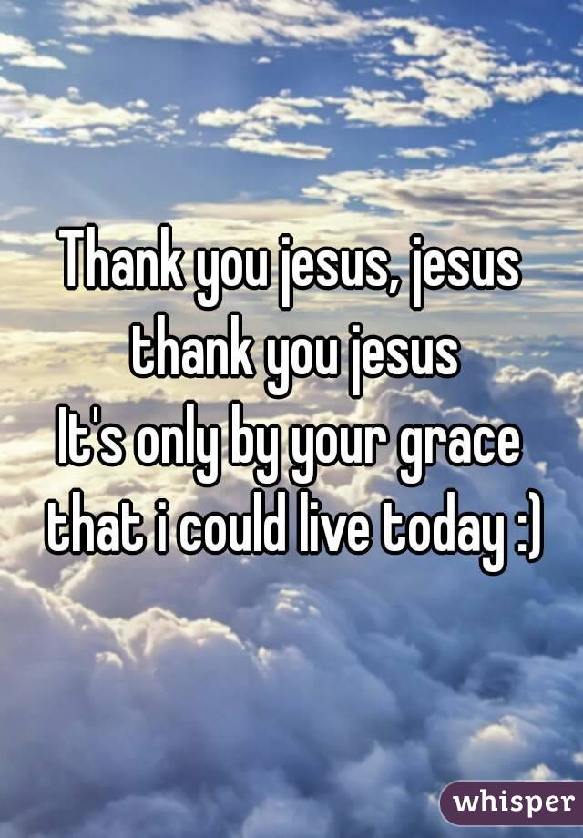 Thank you jesus, jesus thank you jesus
It's only by your grace that i could live today :)