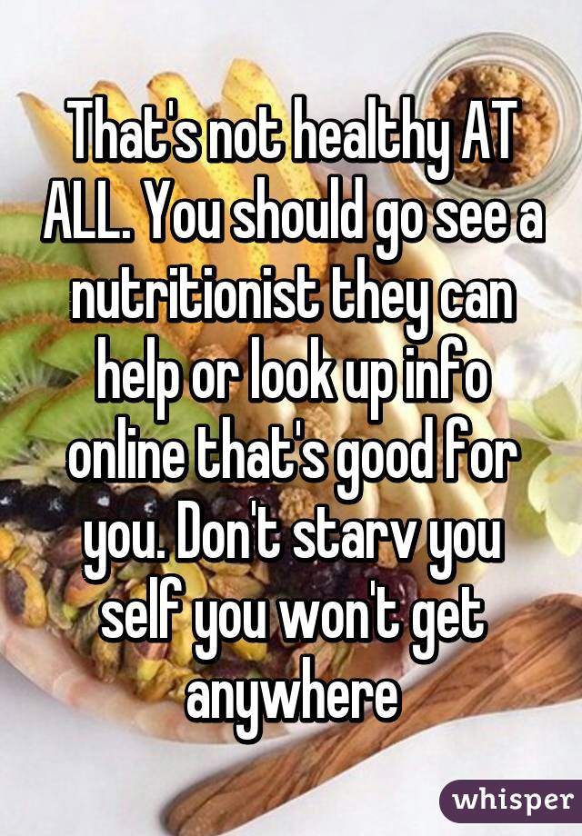 That's not healthy AT ALL. You should go see a nutritionist they can help or look up info online that's good for you. Don't starv you self you won't get anywhere