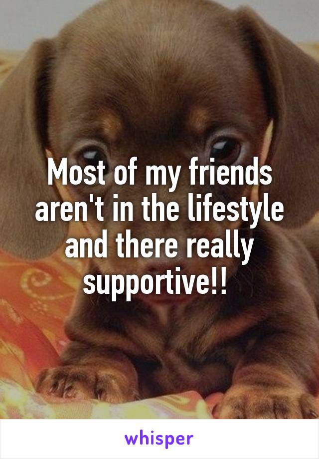 Most of my friends aren't in the lifestyle and there really supportive!! 