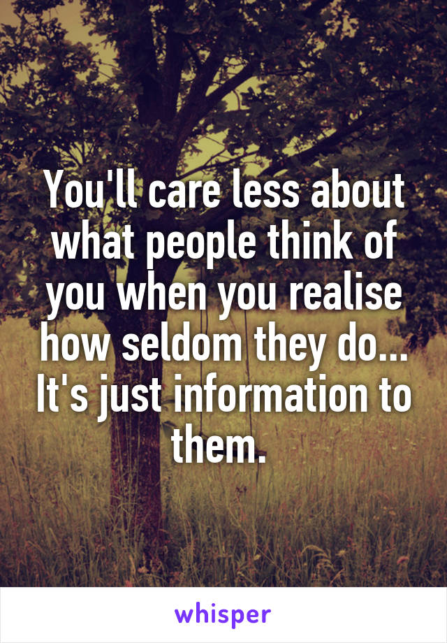 You'll care less about what people think of you when you realise how seldom they do... It's just information to them. 