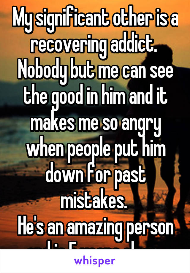 My significant other is a recovering addict. 
Nobody but me can see the good in him and it makes me so angry when people put him down for past mistakes. 
He's an amazing person and is 5 years clean. 