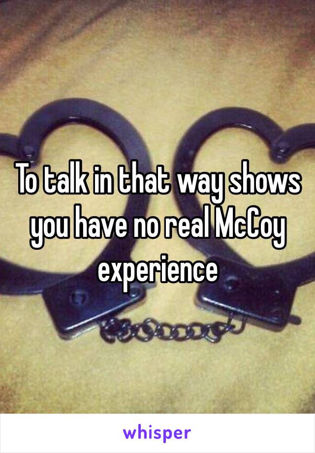 To talk in that way shows you have no real McCoy experience 