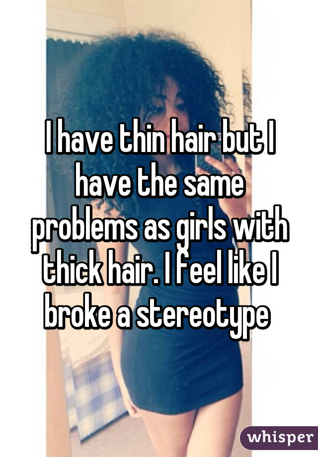 I have thin hair but I have the same problems as girls with thick hair. I feel like I broke a stereotype 