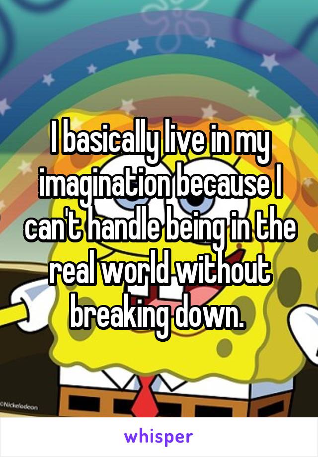 I basically live in my imagination because I can't handle being in the real world without breaking down. 