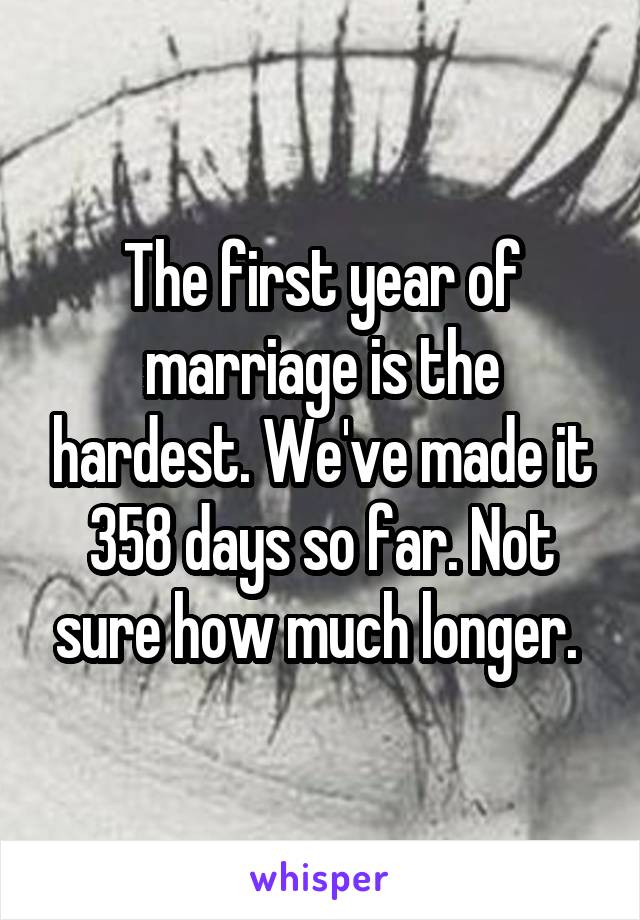 The first year of marriage is the hardest. We've made it 358 days so far. Not sure how much longer. 