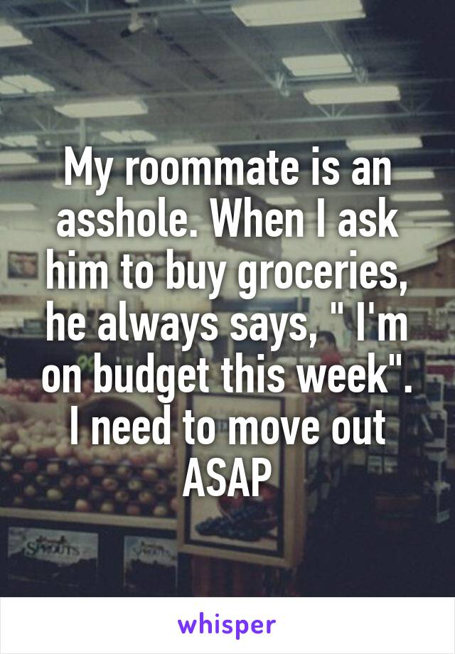 My roommate is an asshole. When I ask him to buy groceries, he always says, " I'm on budget this week".
I need to move out ASAP