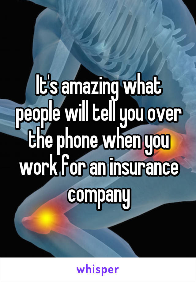 It's amazing what people will tell you over the phone when you work for an insurance company