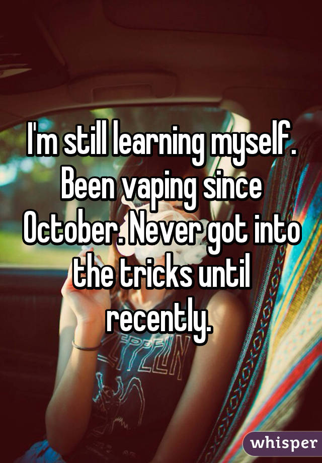 I'm still learning myself. Been vaping since October. Never got into the tricks until recently. 