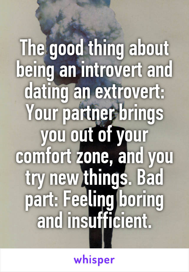 The good thing about being an introvert and dating an extrovert: Your partner brings you out of your comfort zone, and you try new things. Bad part: Feeling boring and insufficient.